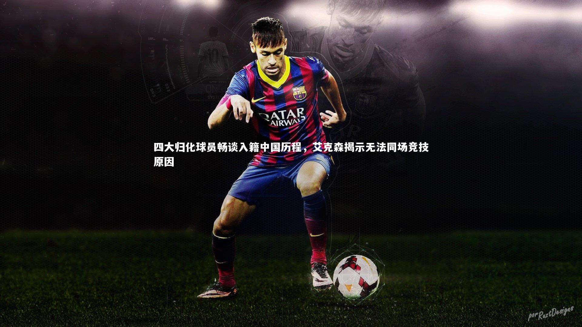 四大归化球员畅谈入籍中国历程，艾克森揭示无法同场竞技原因